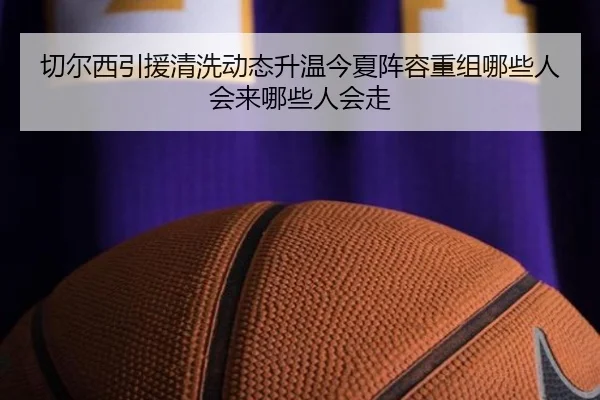 切尔西引援清洗动态升温今夏阵容重组哪些人会来哪些人会走